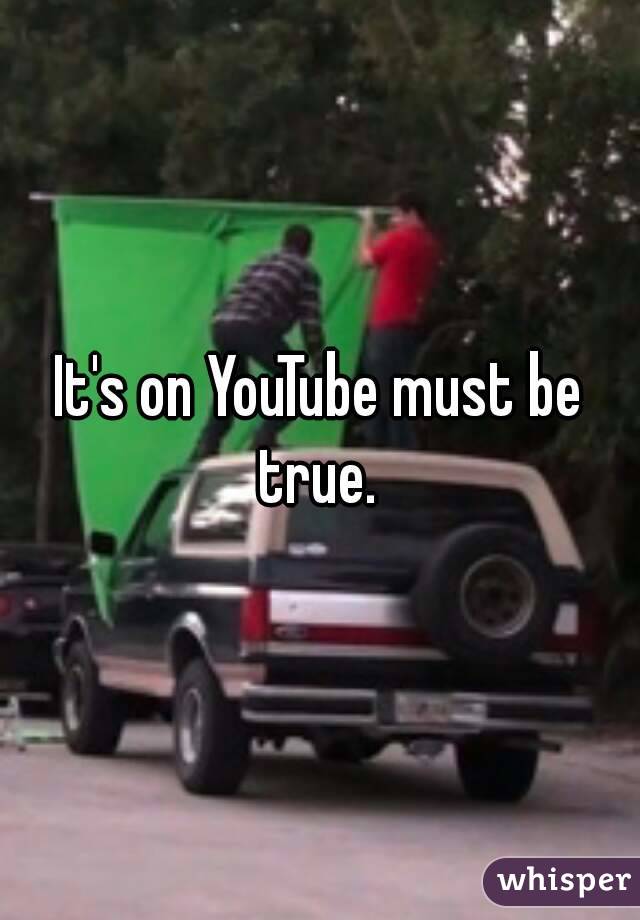It's on YouTube must be true. 