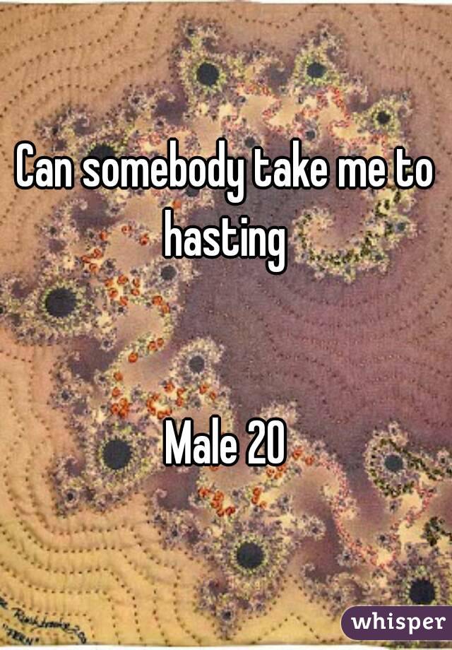 Can somebody take me to hasting 


Male 20
