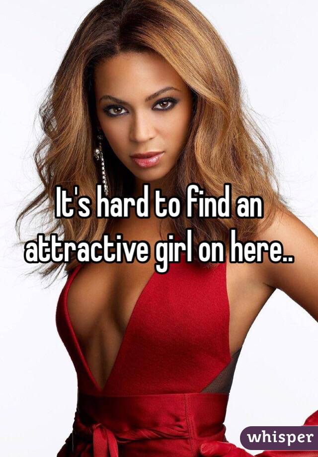 It's hard to find an attractive girl on here..