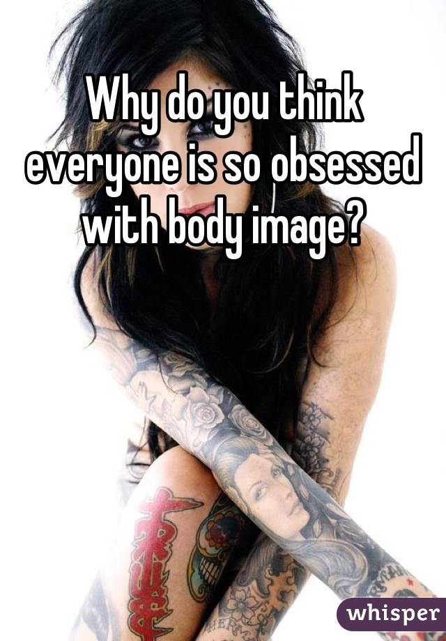 Why do you think everyone is so obsessed with body image?