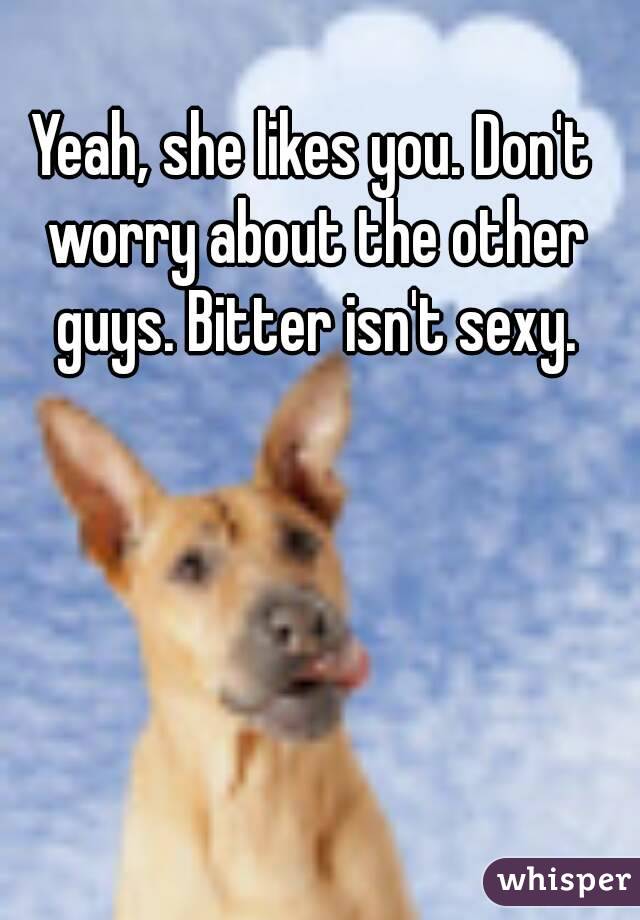 Yeah, she likes you. Don't worry about the other guys. Bitter isn't sexy.