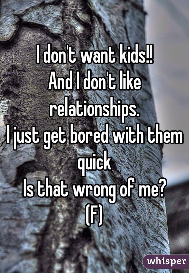 I don't want kids!!
And I don't like relationships. 
I just get bored with them quick
Is that wrong of me?
(F)