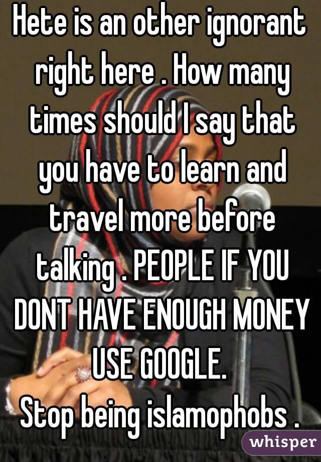 Hete is an other ignorant right here . How many times should I say that you have to learn and travel more before talking . PEOPLE IF YOU DONT HAVE ENOUGH MONEY USE GOOGLE. 
Stop being islamophobs .
