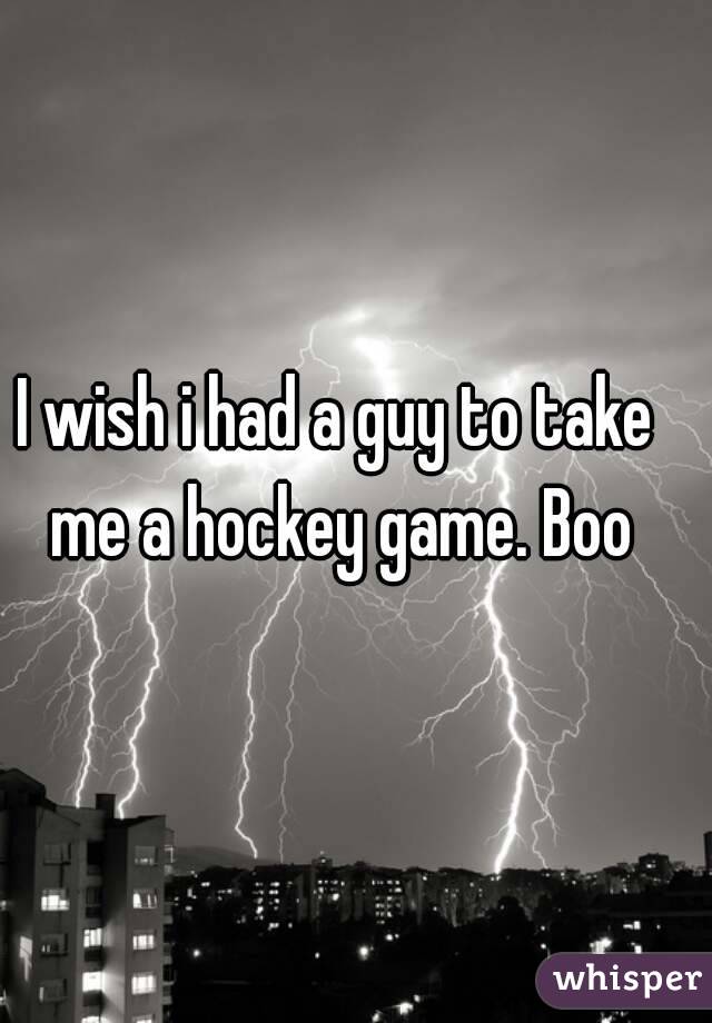 I wish i had a guy to take me a hockey game. Boo
