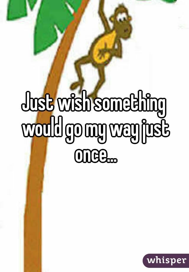 Just wish something would go my way just once...