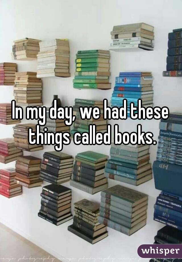 In my day, we had these things called books.