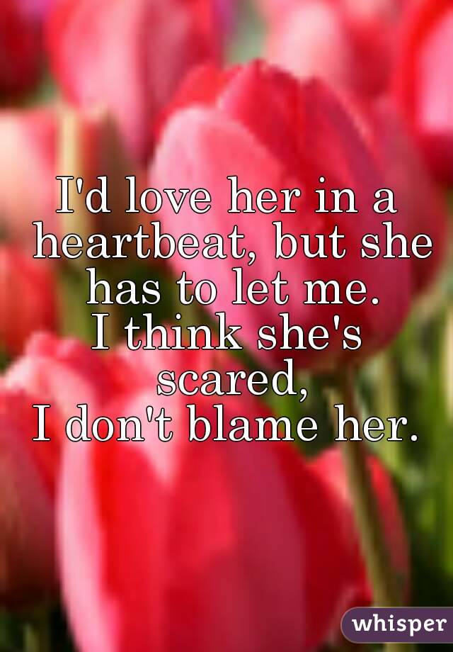 I'd love her in a heartbeat, but she has to let me.
I think she's scared,
I don't blame her.