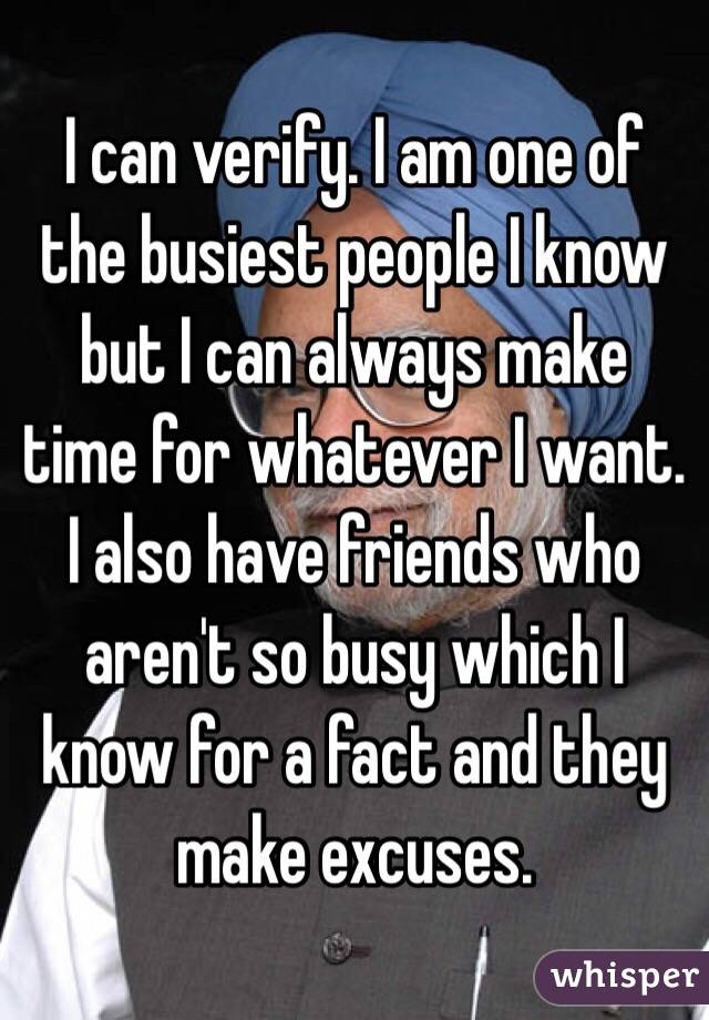 I can verify. I am one of the busiest people I know but I can always make time for whatever I want. I also have friends who aren't so busy which I know for a fact and they make excuses. 