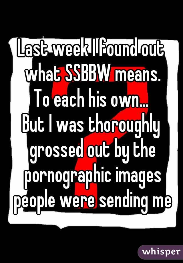 Last week I found out what SSBBW means.
To each his own...
But I was thoroughly grossed out by the pornographic images people were sending me