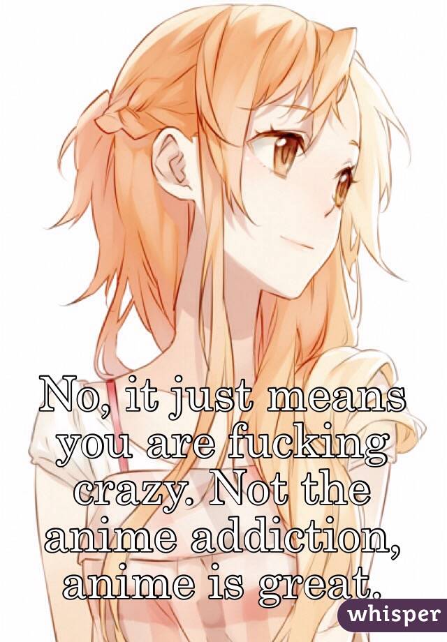 No, it just means you are fucking crazy. Not the anime addiction, anime is great.