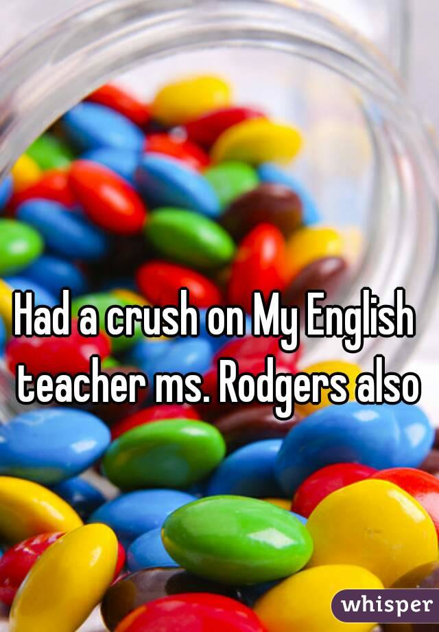 Had a crush on My English teacher ms. Rodgers also