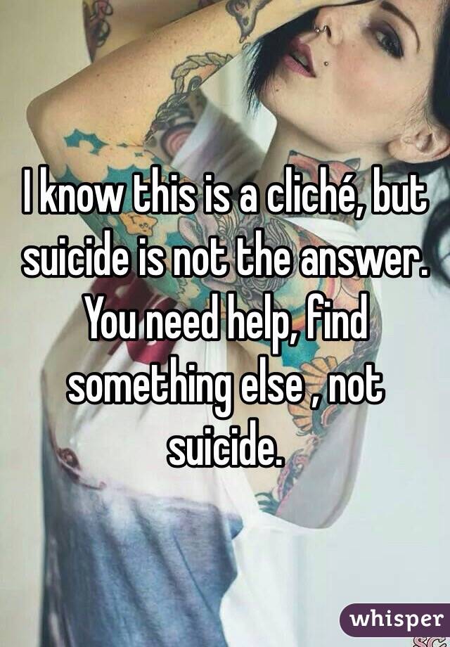 I know this is a cliché, but suicide is not the answer. You need help, find something else , not suicide.
