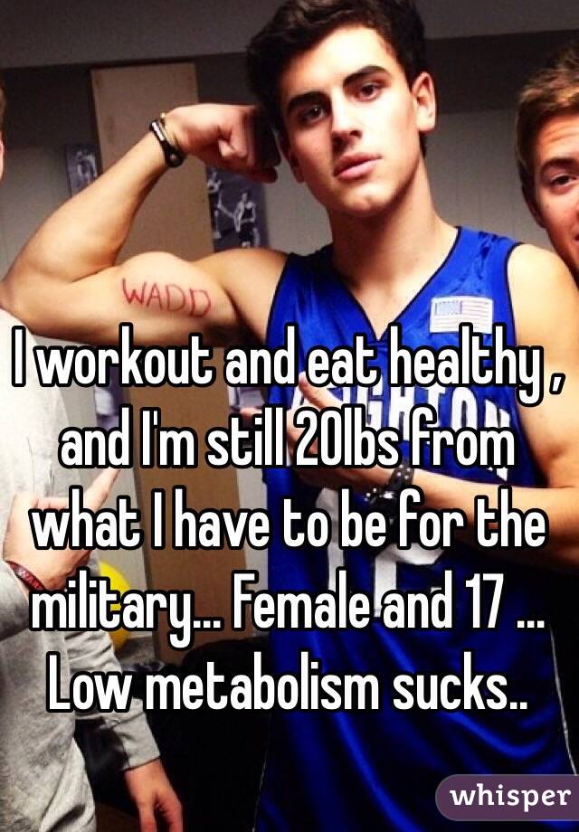 I workout and eat healthy , and I'm still 20lbs from what I have to be for the military... Female and 17 ... Low metabolism sucks..