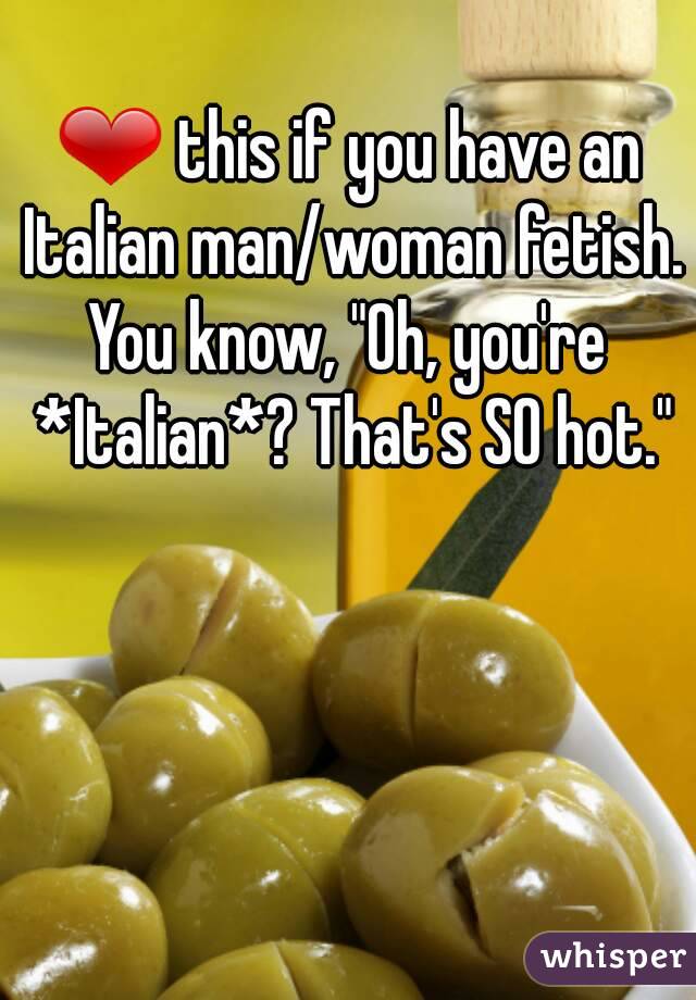 ❤ this if you have an Italian man/woman fetish.
You know, "Oh, you're *Italian*? That's SO hot."