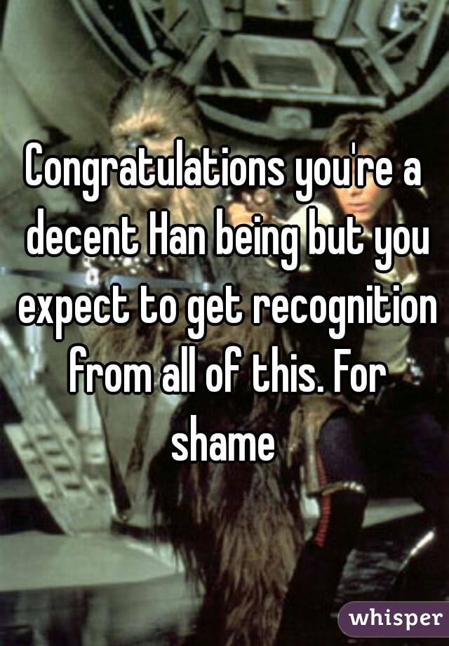Congratulations you're a decent Han being but you expect to get recognition from all of this. For shame 