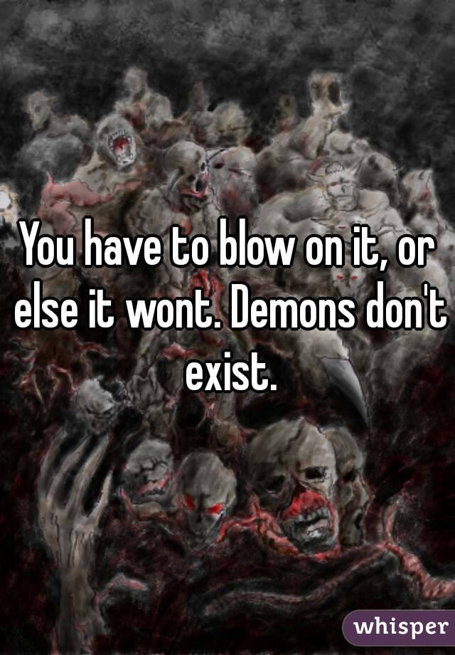 You have to blow on it, or else it wont. Demons don't exist.