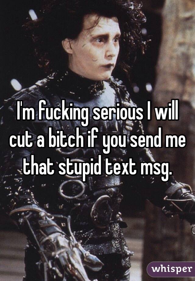 I'm fucking serious I will cut a bitch if you send me that stupid text msg. 