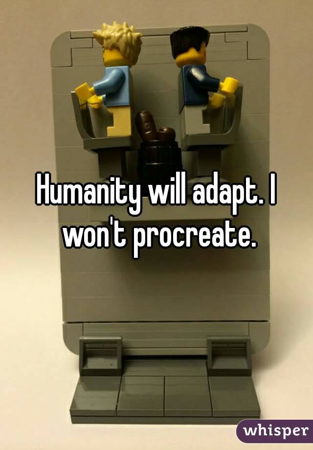 Humanity will adapt. I won't procreate.