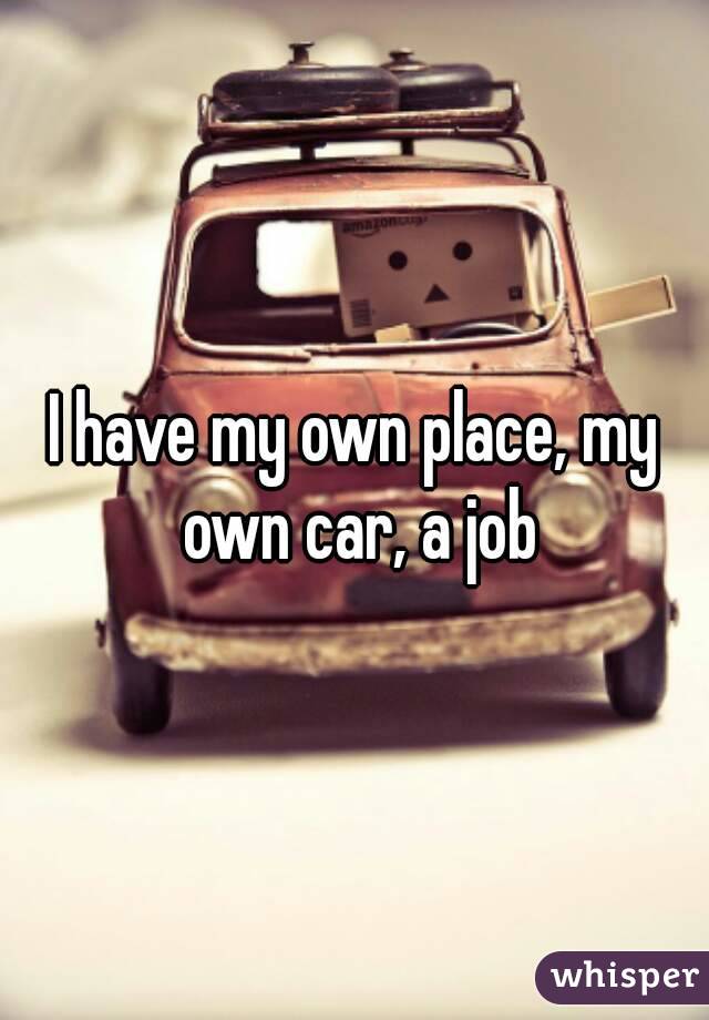 I have my own place, my own car, a job