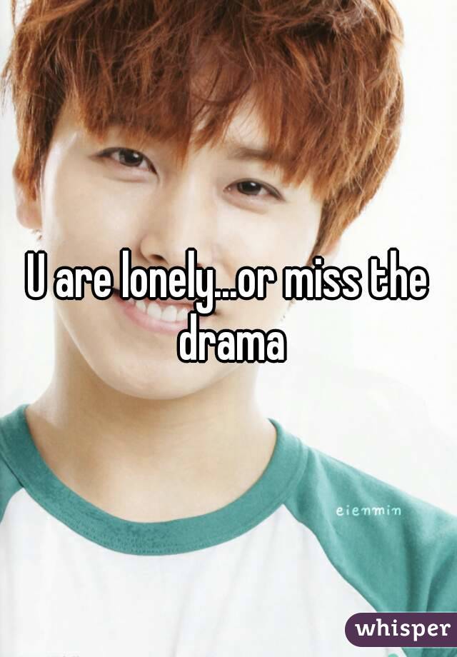 U are lonely...or miss the drama