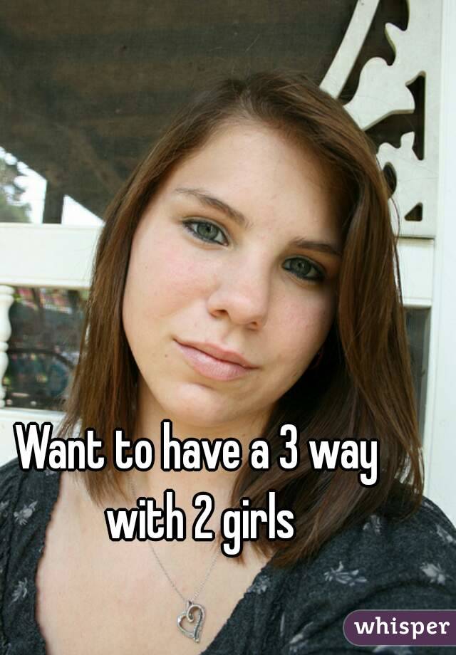 Want to have a 3 way with 2 girls