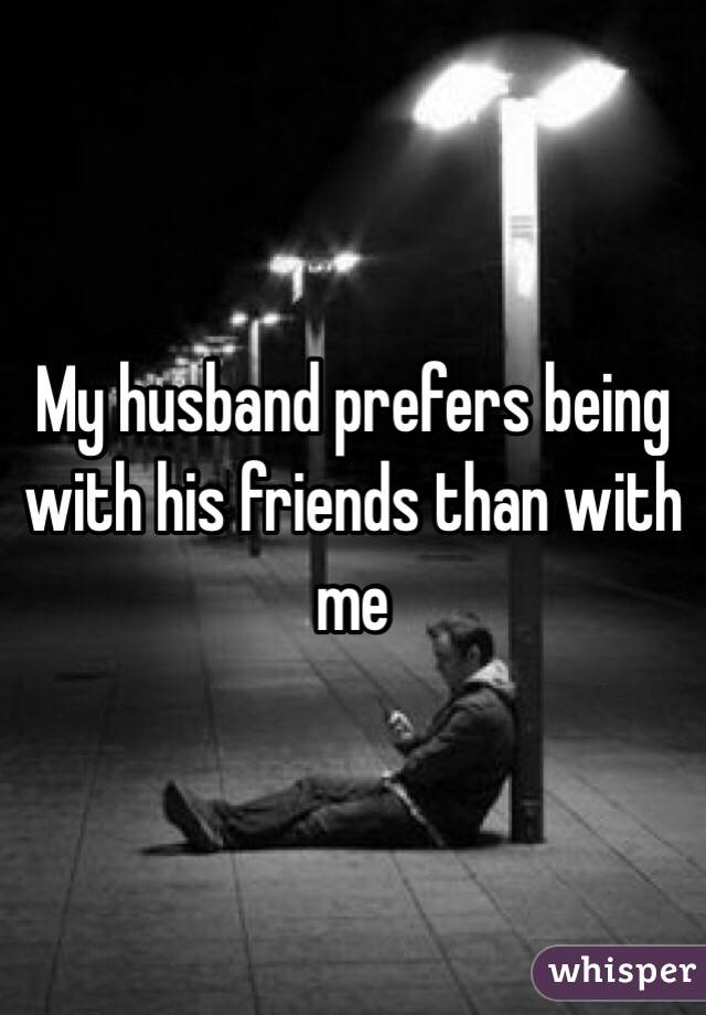My husband prefers being with his friends than with me