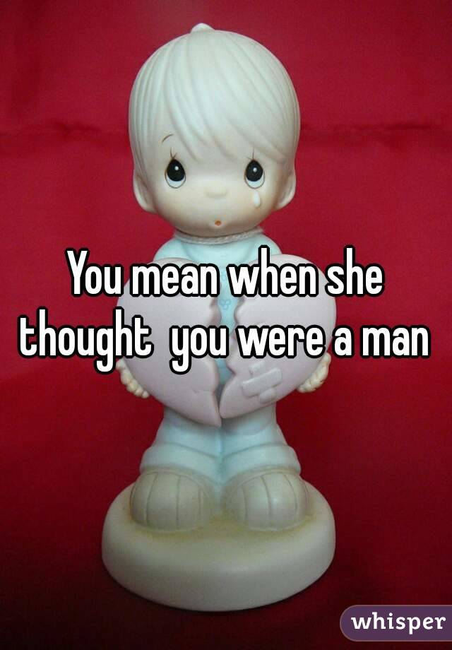You mean when she thought  you were a man 