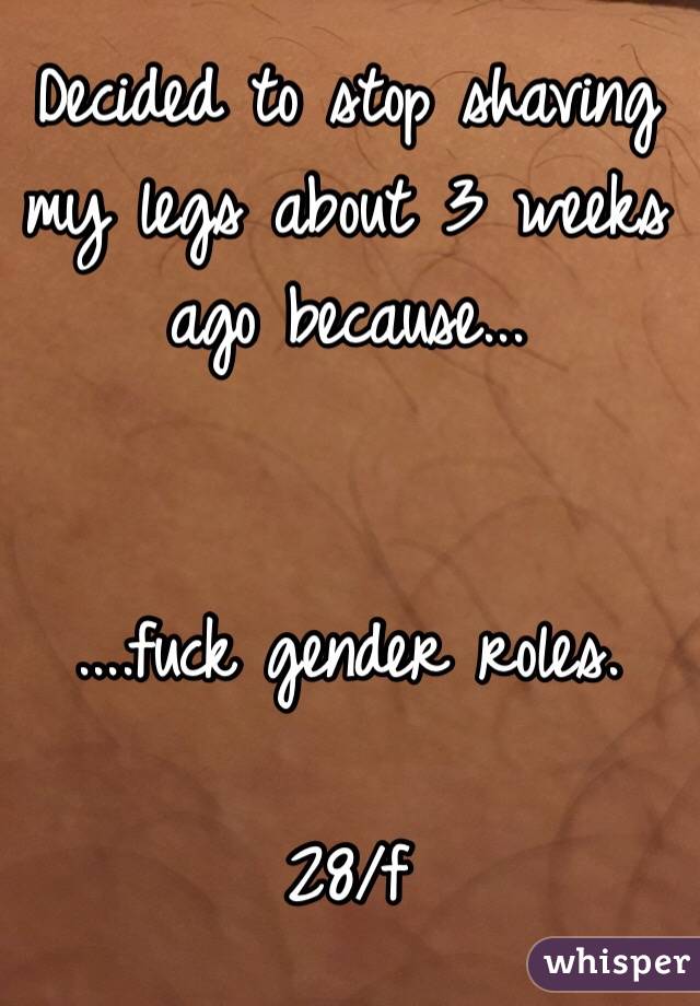 Decided to stop shaving my legs about 3 weeks ago because...


....fuck gender roles. 

28/f