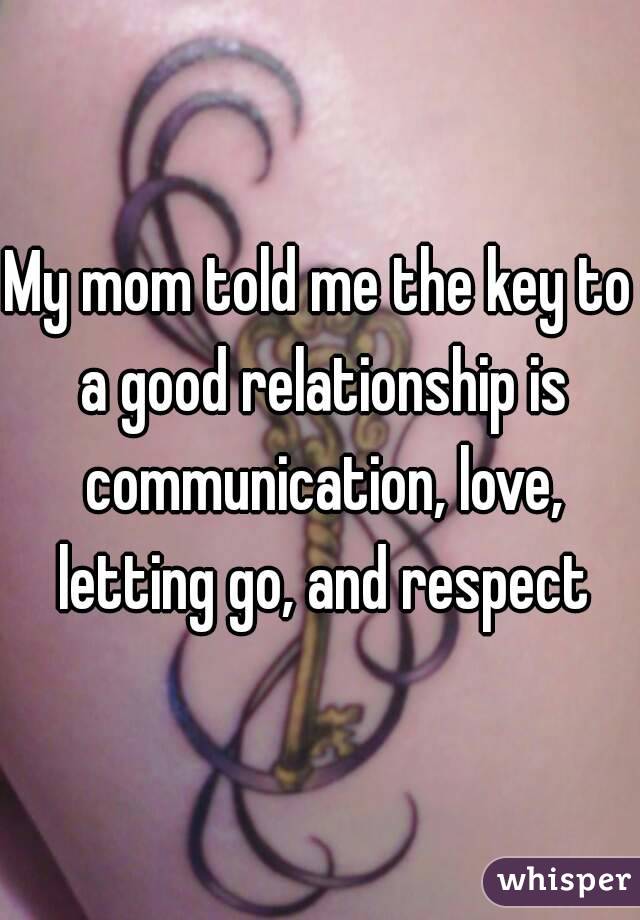 My mom told me the key to a good relationship is communication, love, letting go, and respect