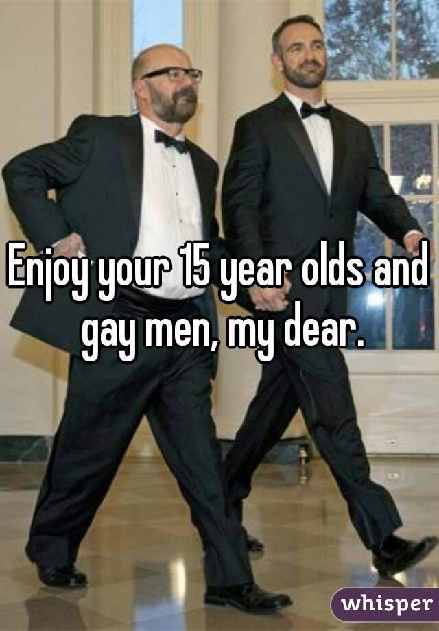 Enjoy your 15 year olds and gay men, my dear.