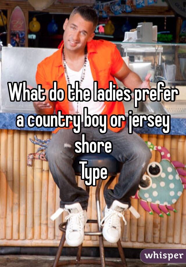 What do the ladies prefer a country boy or jersey shore 
Type