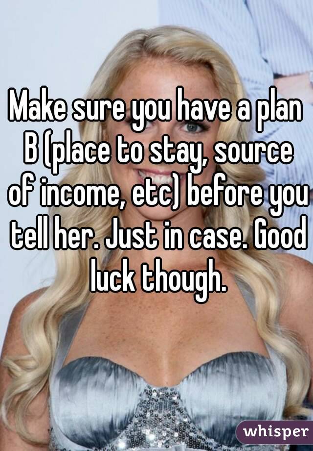 Make sure you have a plan B (place to stay, source of income, etc) before you tell her. Just in case. Good luck though.