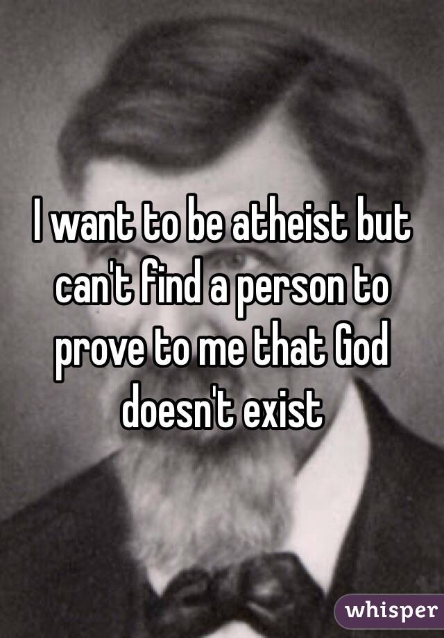 I want to be atheist but can't find a person to prove to me that God doesn't exist 