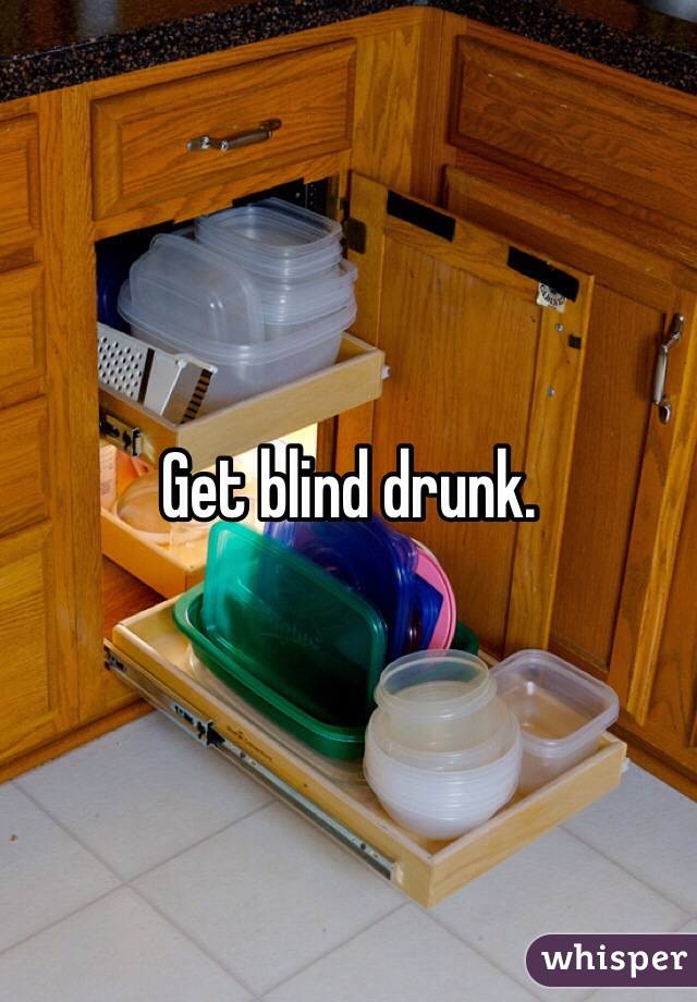Get blind drunk.