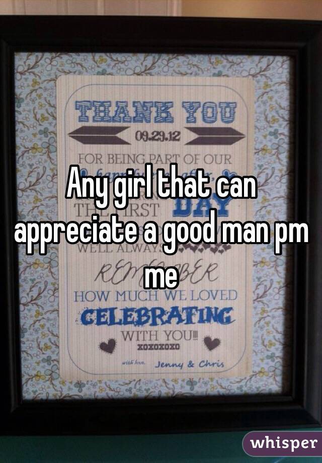 Any girl that can appreciate a good man pm me 