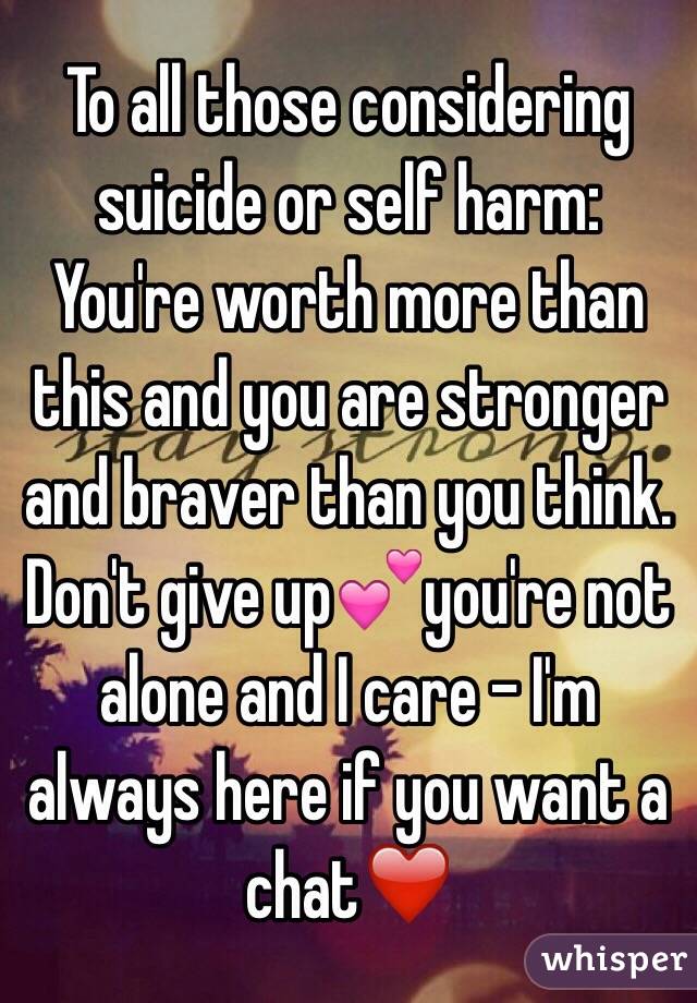 To all those considering suicide or self harm: 
You're worth more than this and you are stronger and braver than you think. Don't give up💕you're not alone and I care - I'm always here if you want a chat❤️