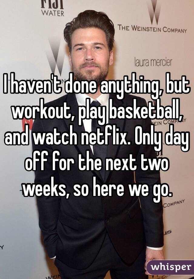 I haven't done anything, but workout, play basketball, and watch netflix. Only day off for the next two weeks, so here we go. 