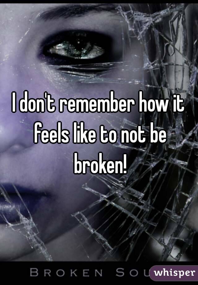 I don't remember how it feels like to not be broken!