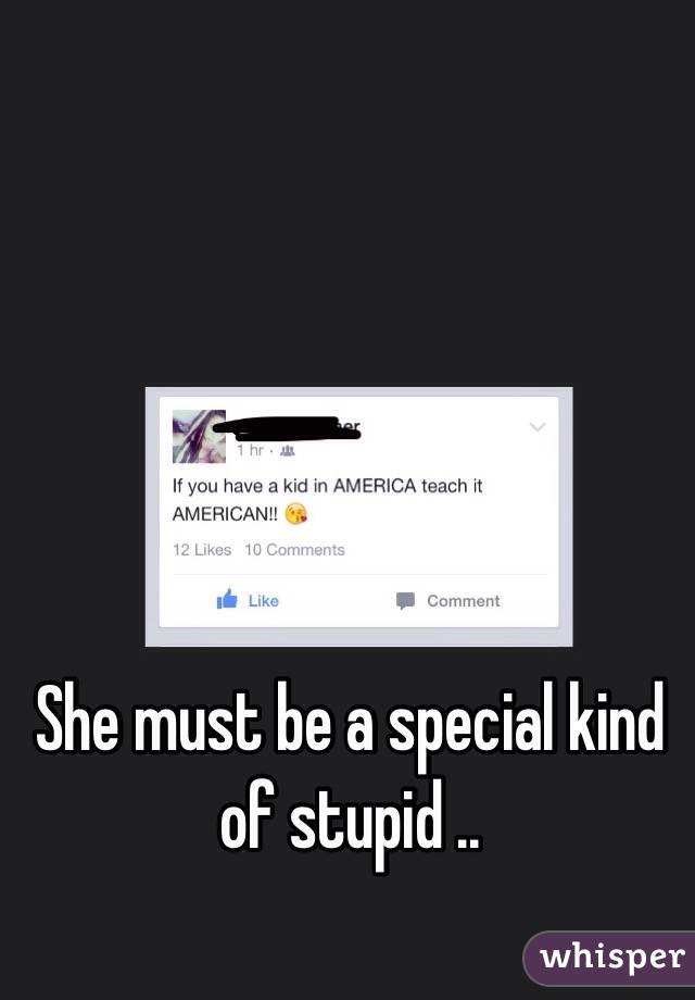She must be a special kind of stupid ..