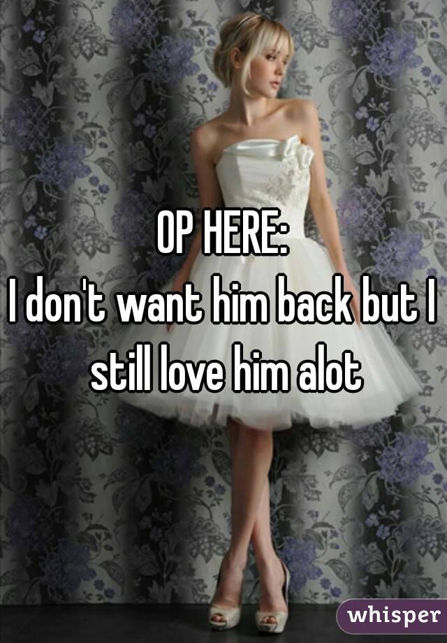 OP HERE:
I don't want him back but I still love him alot