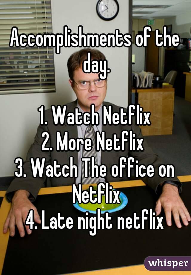 Accomplishments of the day.

1. Watch Netflix
2. More Netflix 
3. Watch The office on Netflix
4. Late night netflix