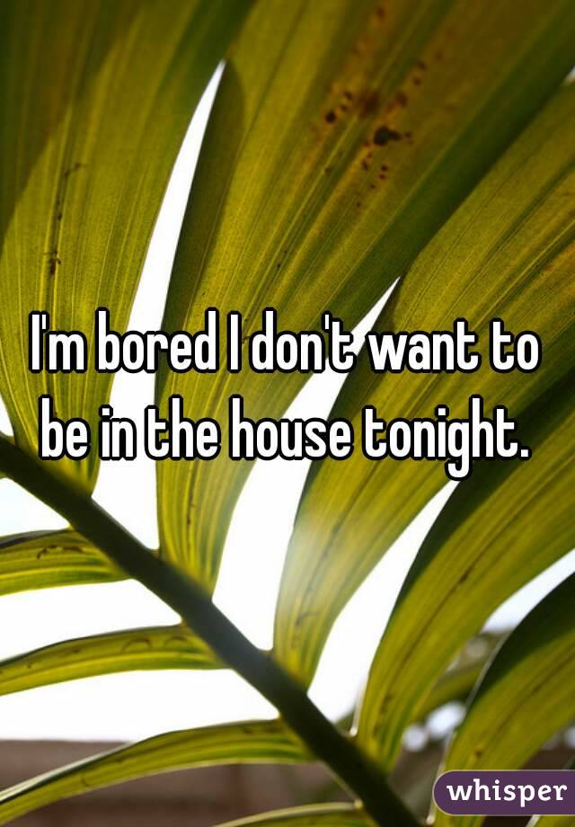 I'm bored I don't want to be in the house tonight. 