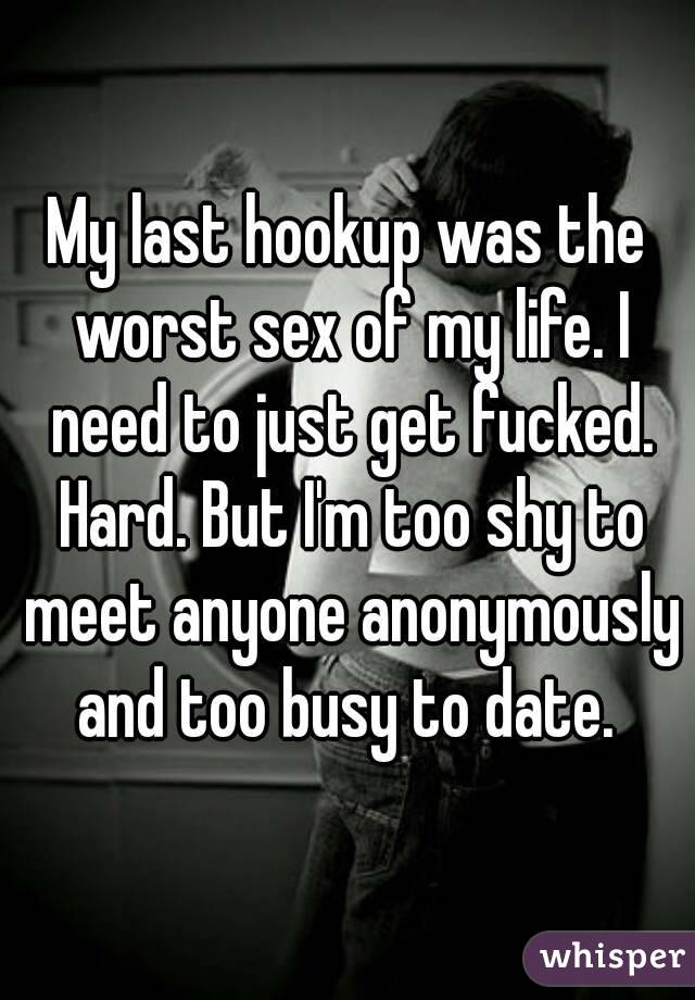 My last hookup was the worst sex of my life. I need to just get fucked. Hard. But I'm too shy to meet anyone anonymously and too busy to date. 