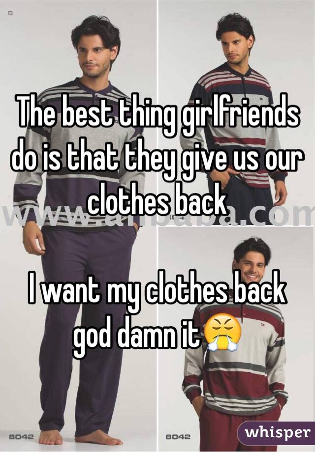 The best thing girlfriends do is that they give us our clothes back

I want my clothes back god damn it😤