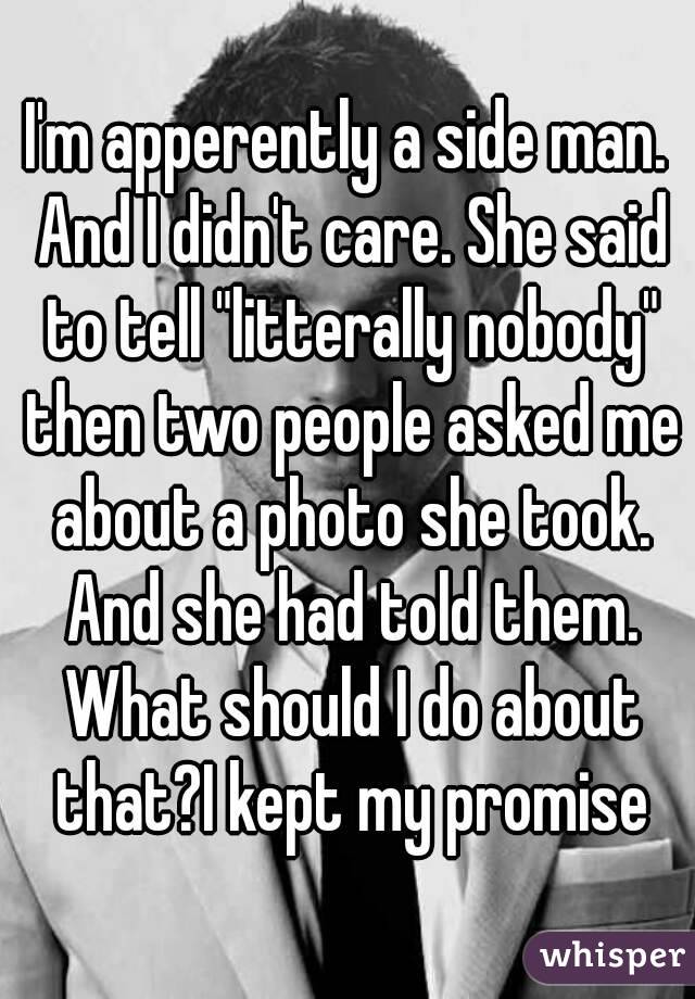 I'm apperently a side man. And I didn't care. She said to tell "litterally nobody" then two people asked me about a photo she took. And she had told them. What should I do about that?I kept my promise