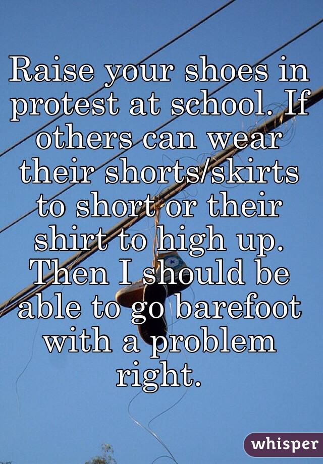 Raise your shoes in protest at school. If others can wear their shorts/skirts to short or their shirt to high up. Then I should be able to go barefoot with a problem right. 