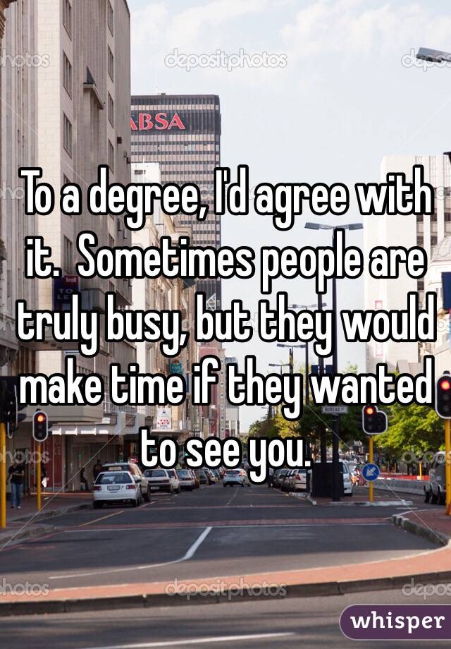 To a degree, I'd agree with it.  Sometimes people are truly busy, but they would make time if they wanted to see you.