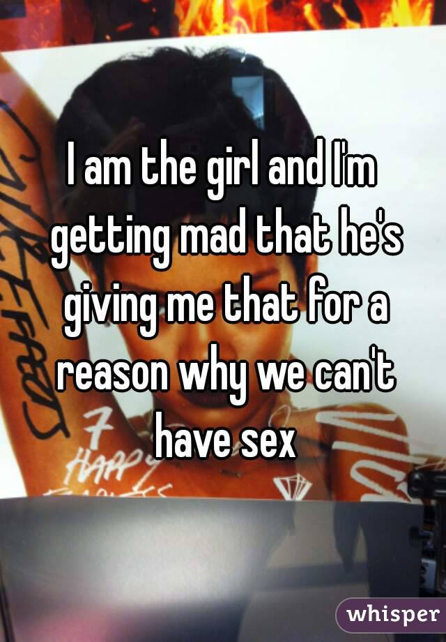 I am the girl and I'm getting mad that he's giving me that for a reason why we can't have sex
