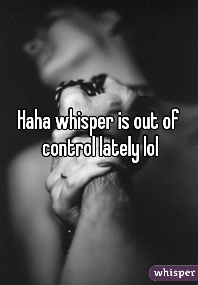 Haha whisper is out of control lately lol

