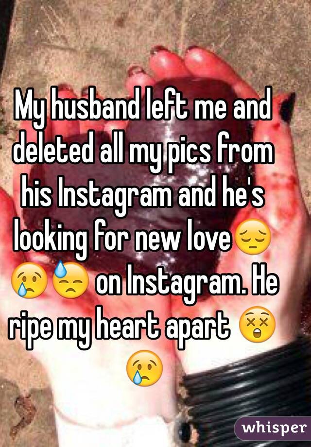 My husband left me and deleted all my pics from his Instagram and he's looking for new love😔😢😓 on Instagram. He ripe my heart apart 😲😢
